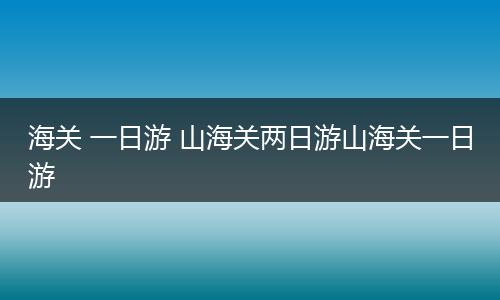 海关 一日游 山海关两日游山海关一日游
