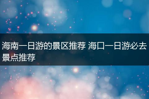 海南一日游的景区推荐 海口一日游必去景点推荐