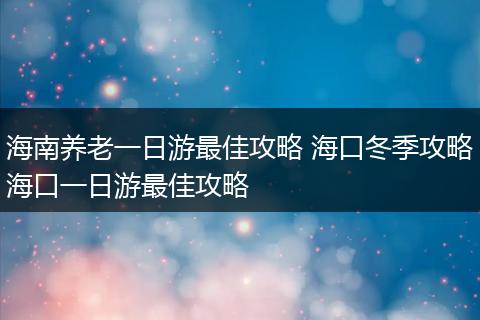 海南养老一日游最佳攻略 海口冬季攻略海口一日游最佳攻略