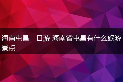 海南屯昌一日游 海南省屯昌有什么旅游景点