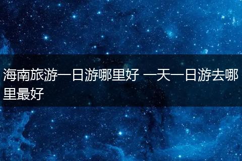 海南旅游一日游哪里好 一天一日游去哪里最好