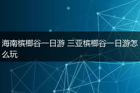 海南槟榔谷一日游 三亚槟榔谷一日游怎么玩