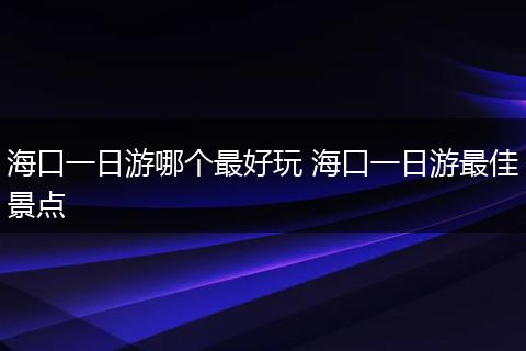 海口一日游哪个最好玩 海口一日游最佳景点
