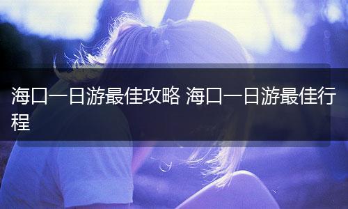 海口一日游最佳攻略 海口一日游最佳行程