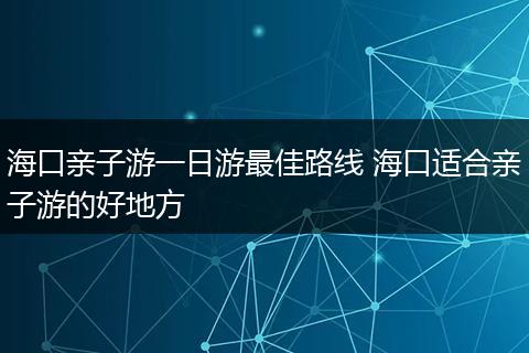 海口亲子游一日游最佳路线 海口适合亲子游的好地方