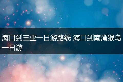 海口到三亚一日游路线 海口到南湾猴岛一日游