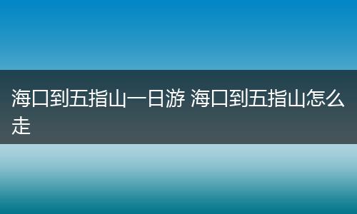 海口到五指山一日游 海口到五指山怎么走