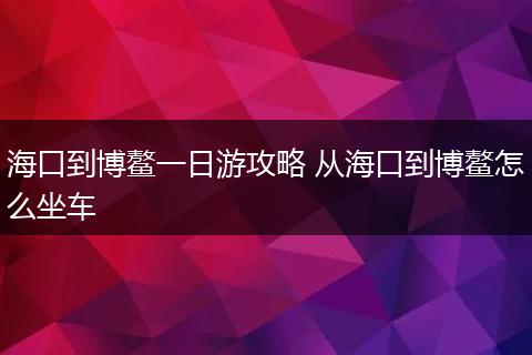 海口到博鳌一日游攻略 从海口到博鳌怎么坐车