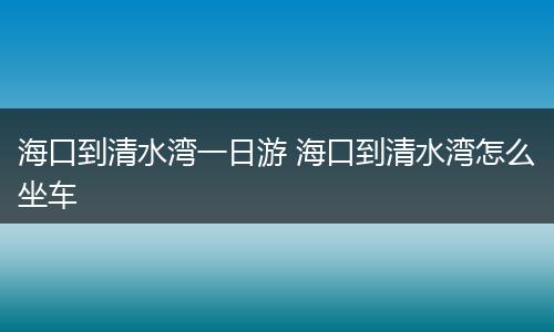 海口到清水湾一日游 海口到清水湾怎么坐车