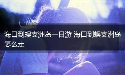 海口到蜈支洲岛一日游 海口到蜈支洲岛怎么走
