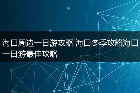 海口周边一日游攻略 海口冬季攻略海口一日游最佳攻略