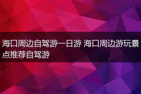 海口周边自驾游一日游 海口周边游玩景点推荐自驾游