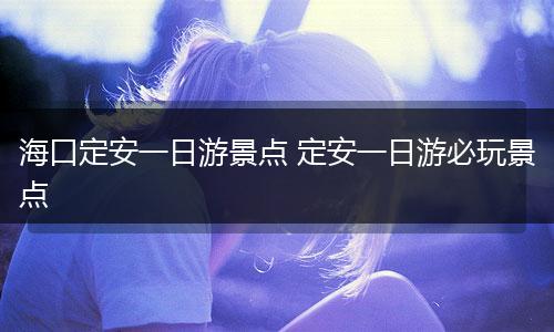 海口定安一日游景点 定安一日游必玩景点