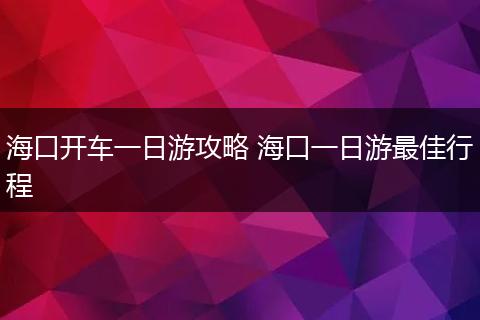 海口开车一日游攻略 海口一日游最佳行程