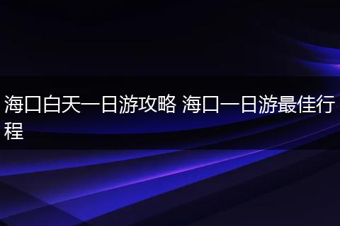 海口白天一日游攻略 海口一日游最佳行程
