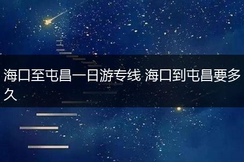 海口至屯昌一日游专线 海口到屯昌要多久