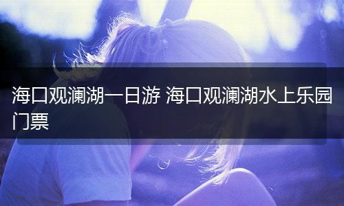 海口观澜湖一日游 海口观澜湖水上乐园门票