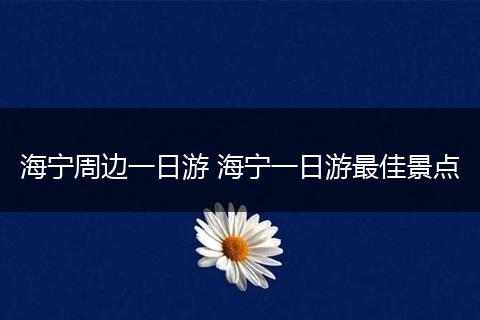 海宁周边一日游 海宁一日游最佳景点