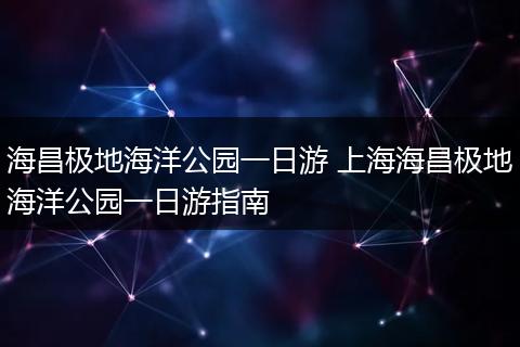 海昌极地海洋公园一日游 上海海昌极地海洋公园一日游指南