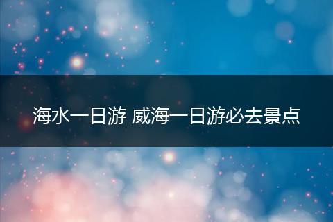 海水一日游 威海一日游必去景点
