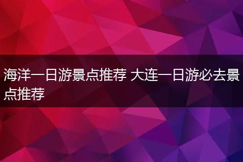 海洋一日游景点推荐 大连一日游必去景点推荐