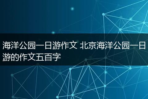 海洋公园一日游作文 北京海洋公园一日游的作文五百字