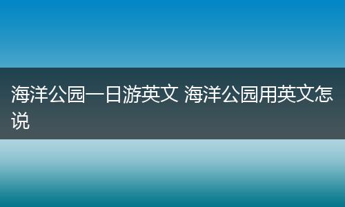 海洋公园一日游英文 海洋公园用英文怎说