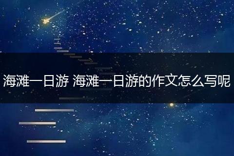 海滩一日游 海滩一日游的作文怎么写呢