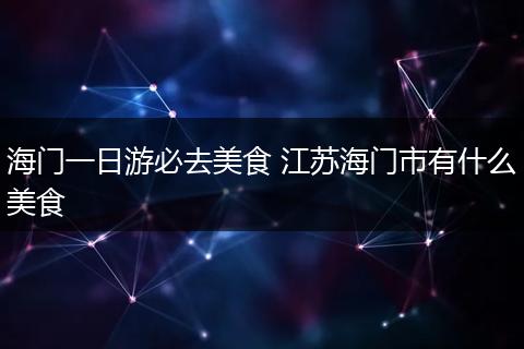 海门一日游必去美食 江苏海门市有什么美食