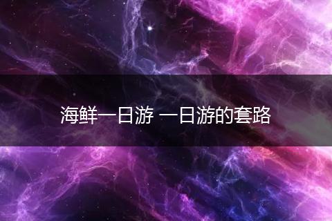 海鲜一日游 一日游的套路