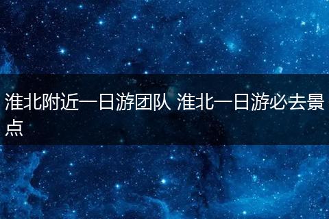淮北附近一日游团队 淮北一日游必去景点