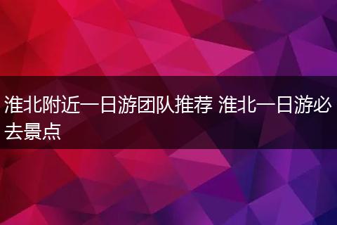 淮北附近一日游团队推荐 淮北一日游必去景点