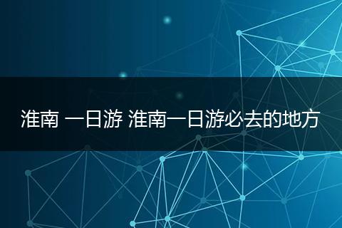淮南 一日游 淮南一日游必去的地方