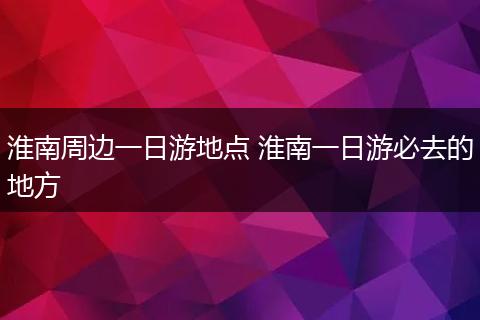 淮南周边一日游地点 淮南一日游必去的地方