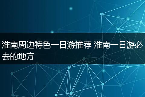 淮南周边特色一日游推荐 淮南一日游必去的地方