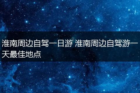 淮南周边自驾一日游 淮南周边自驾游一天最佳地点