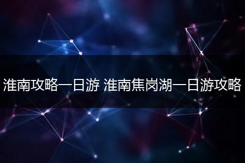 淮南攻略一日游 淮南焦岗湖一日游攻略