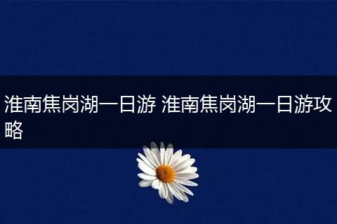淮南焦岗湖一日游 淮南焦岗湖一日游攻略