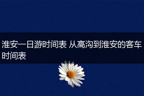 淮安一日游时间表 从高沟到淮安的客车时间表