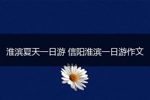 淮滨夏天一日游 信阳淮滨一日游作文