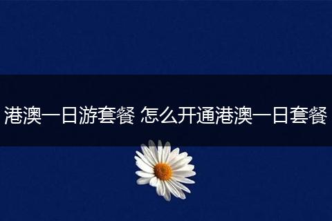 港澳一日游套餐 怎么开通港澳一日套餐