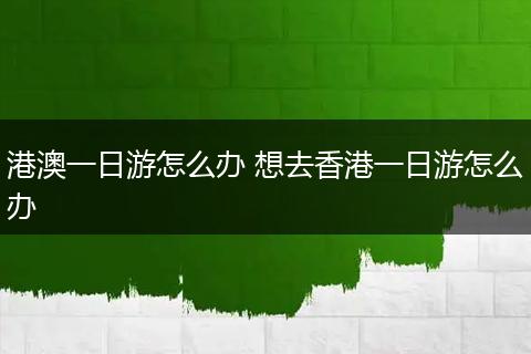港澳一日游怎么办 想去香港一日游怎么办