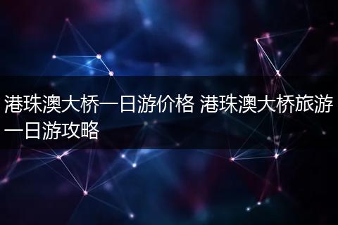 港珠澳大桥一日游价格 港珠澳大桥旅游一日游攻略