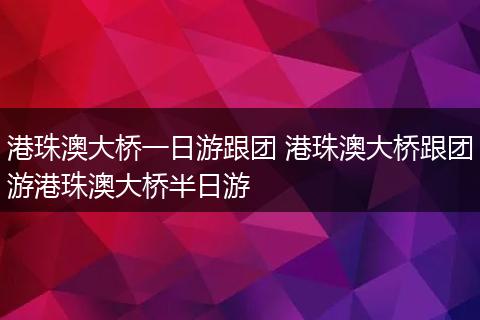 港珠澳大桥一日游跟团 港珠澳大桥跟团游港珠澳大桥半日游