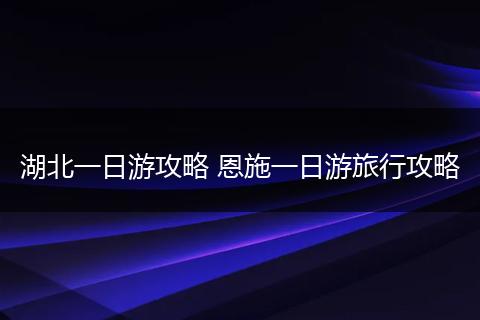 湖北一日游攻略 恩施一日游旅行攻略