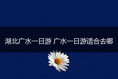 湖北广水一日游 广水一日游适合去哪