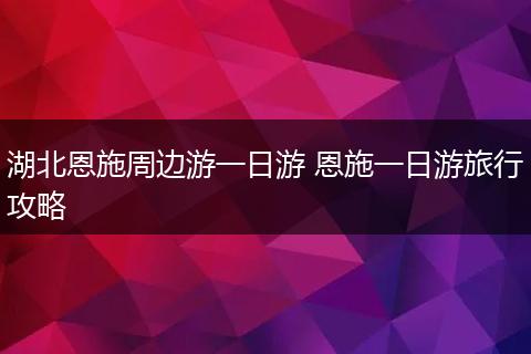 湖北恩施周边游一日游 恩施一日游旅行攻略