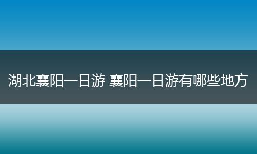 湖北襄阳一日游 襄阳一日游有哪些地方
