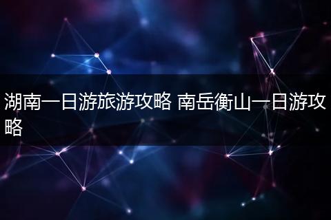 湖南一日游旅游攻略 南岳衡山一日游攻略