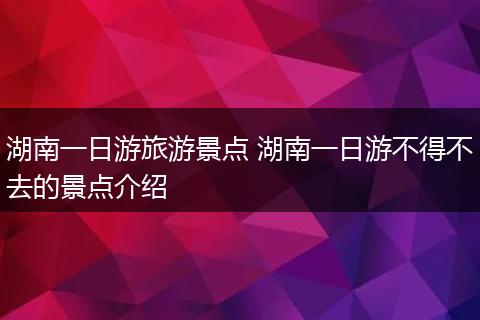 湖南一日游旅游景点 湖南一日游不得不去的景点介绍